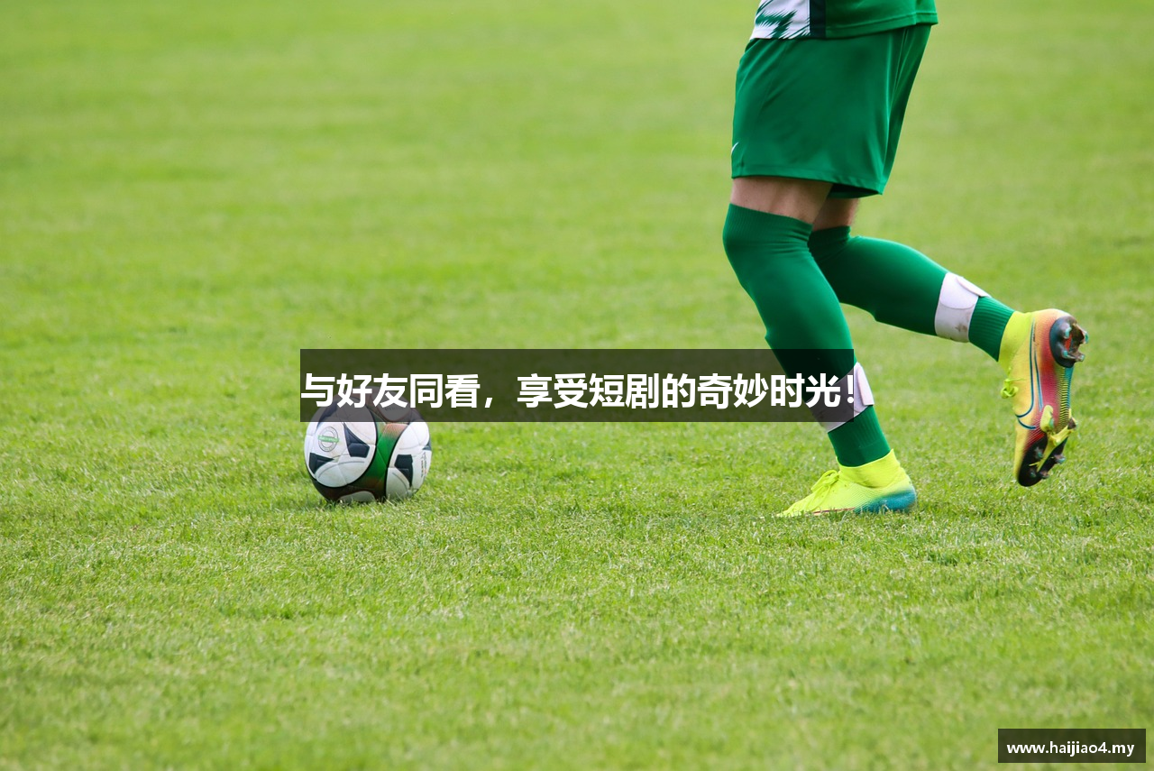 与好友同看，享受短剧的奇妙时光！